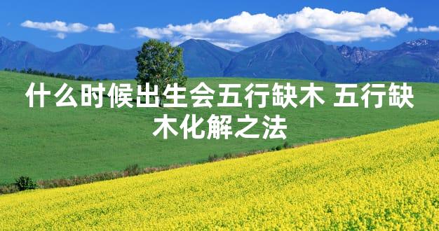 什么时候出生会五行缺木 五行缺木化解之法